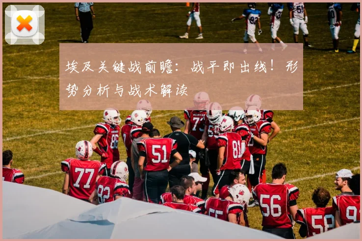 埃及关键战前瞻:战平即出线!形势分析与战术解读