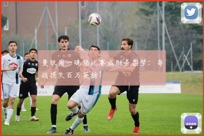 曼联周一晚场比赛成财务噩梦：每战损失百万英镑！