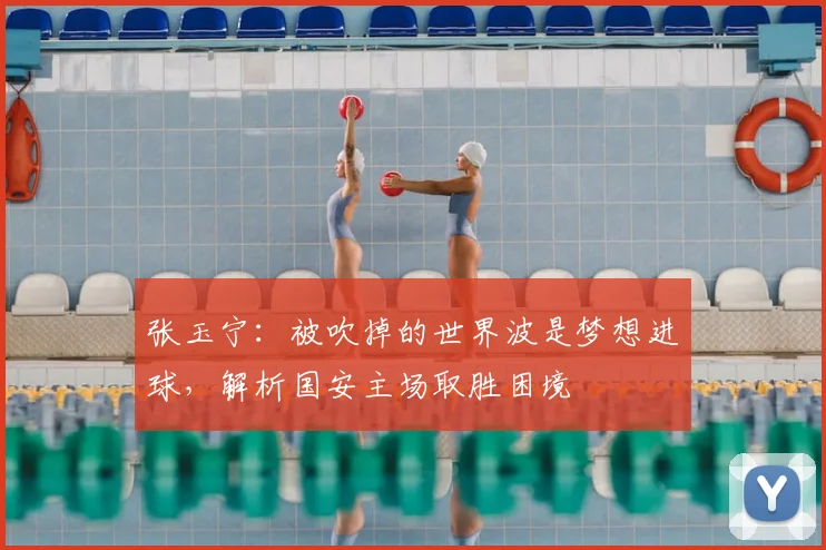 张玉宁：被吹掉的世界波是梦想进球，解析国安主场取胜困境