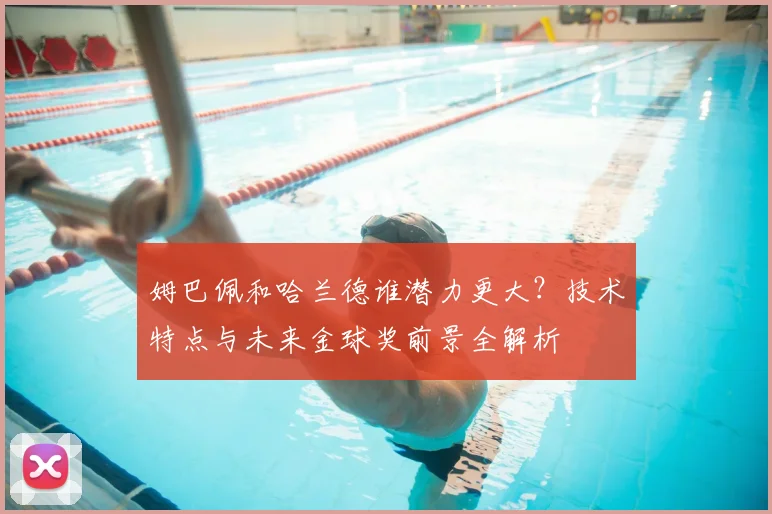 姆巴佩和哈兰德谁潜力更大?技术特点与未来金球奖前景全解析