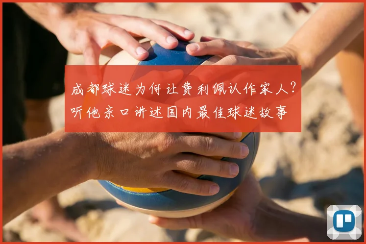 成都球迷为何让费利佩认作家人？听他亲口讲述国内最佳球迷故事