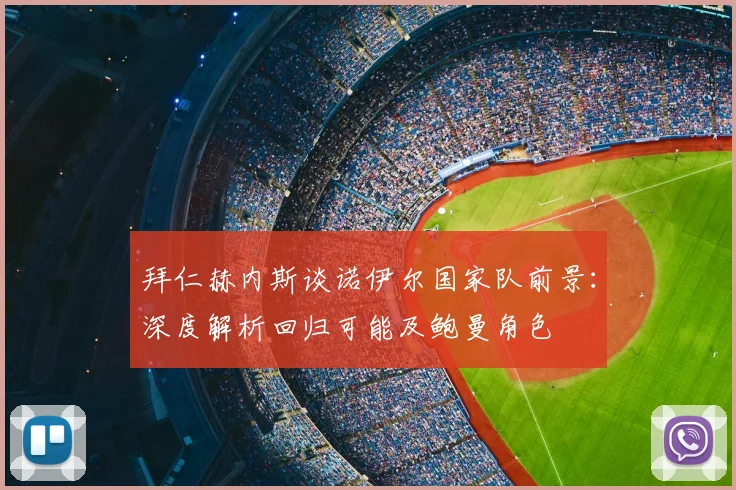 拜仁赫内斯谈诺伊尔国家队前景:深度解析回归可能及鲍曼角色