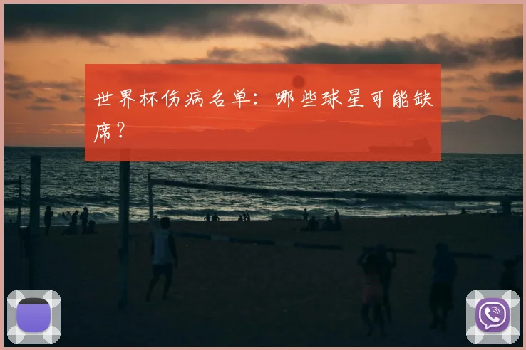 世界杯伤病名单:哪些球星可能缺席?