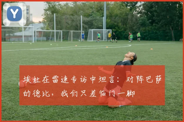埃杜在雷速专访中坦言：对阵巴萨的德比，我们只差临门一脚