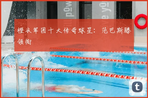 橙衣军团十大传奇球星:范巴斯滕领衔