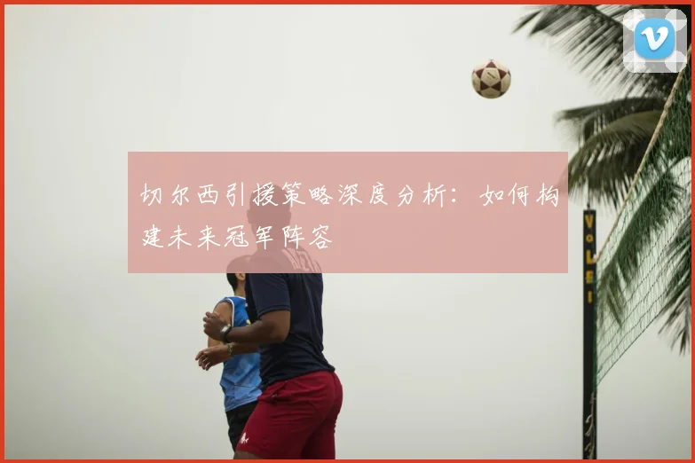 切尔西引援策略深度分析：如何构建未来冠军阵容