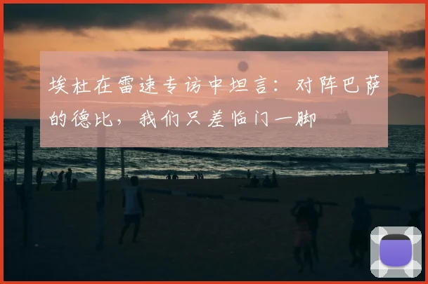 埃杜在雷速专访中坦言:对阵巴萨的德比,我们只差临门一脚