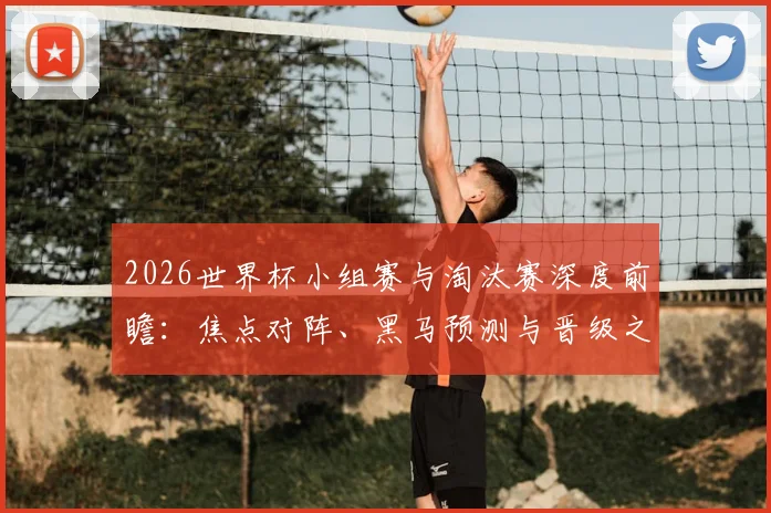 2026世界杯小组赛与淘汰赛深度前瞻：焦点对阵、黑马预测与晋级之路全解析