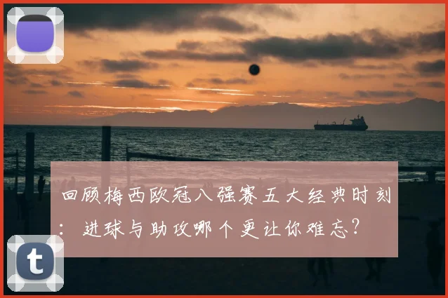 回顾梅西欧冠八强赛五大经典时刻：进球与助攻哪个更让你难忘？