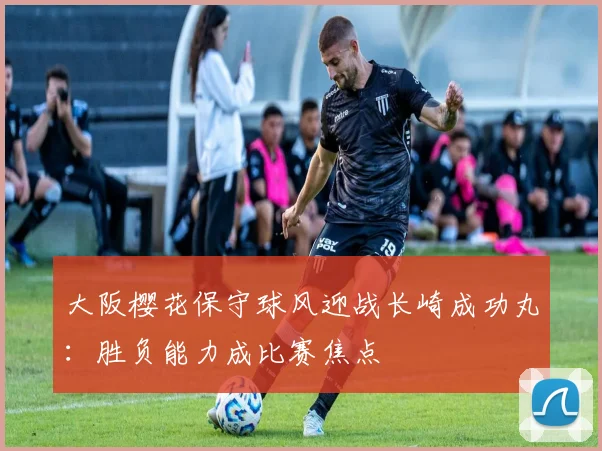 大阪樱花保守球风迎战长崎成功丸:胜负能力成比赛焦点