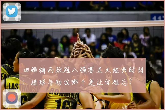 回顾梅西欧冠八强赛五大经典时刻:进球与助攻哪个更让你难忘?