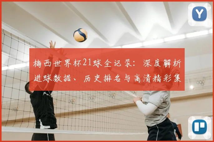 梅西世界杯21球全记录：深度解析进球数据、历史排名与高清精彩集锦