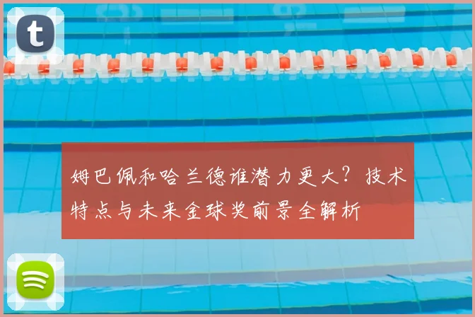 姆巴佩和哈兰德谁潜力更大？技术特点与未来金球奖前景全解析