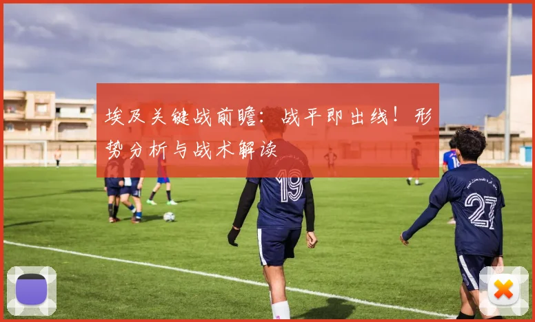 埃及关键战前瞻：战平即出线！形势分析与战术解读