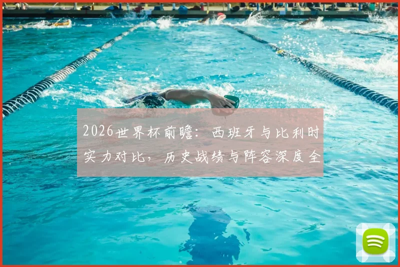 2026世界杯前瞻：西班牙与比利时实力对比，历史战绩与阵容深度全解析