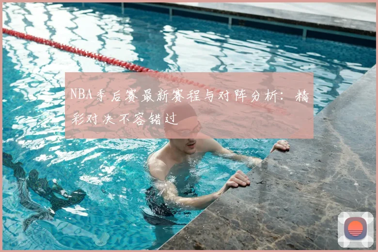 NBA季后赛最新赛程与对阵分析:精彩对决不容错过